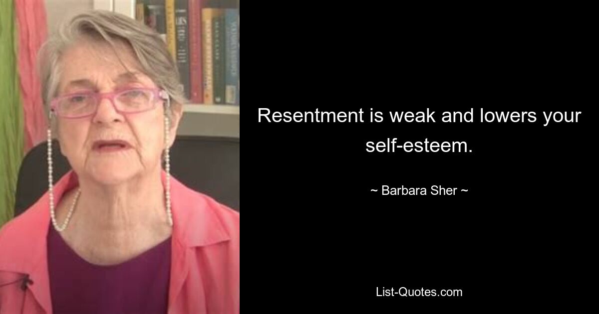 Resentment is weak and lowers your self-esteem. — © Barbara Sher