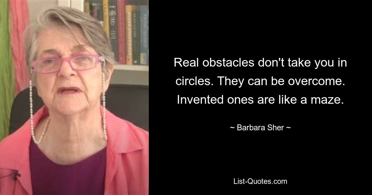 Real obstacles don't take you in circles. They can be overcome. Invented ones are like a maze. — © Barbara Sher