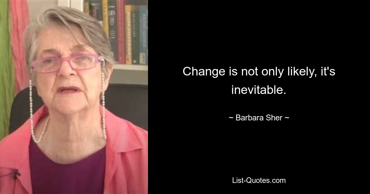 Change is not only likely, it's inevitable. — © Barbara Sher