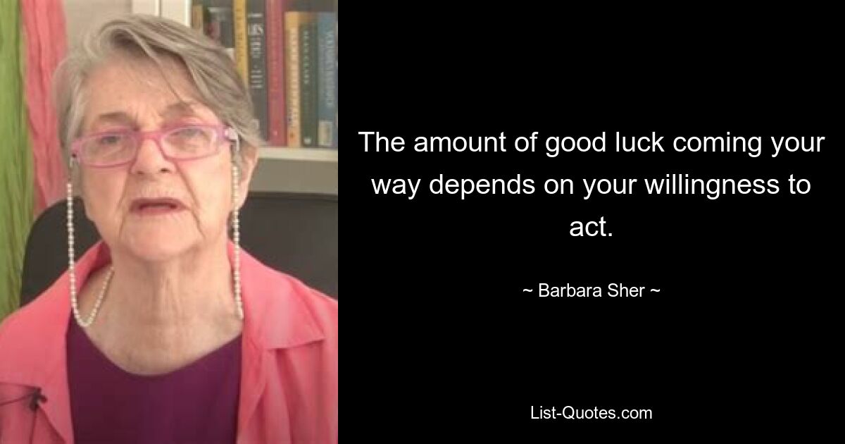 The amount of good luck coming your way depends on your willingness to act. — © Barbara Sher