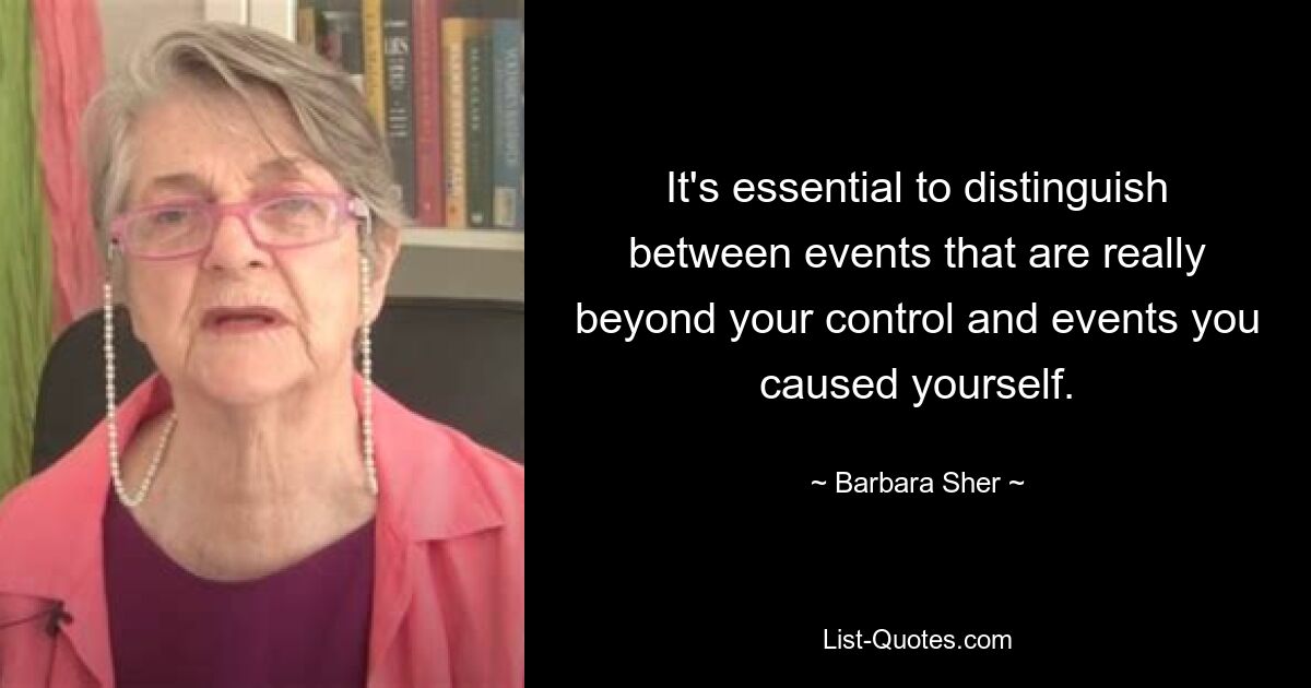 It's essential to distinguish between events that are really beyond your control and events you caused yourself. — © Barbara Sher