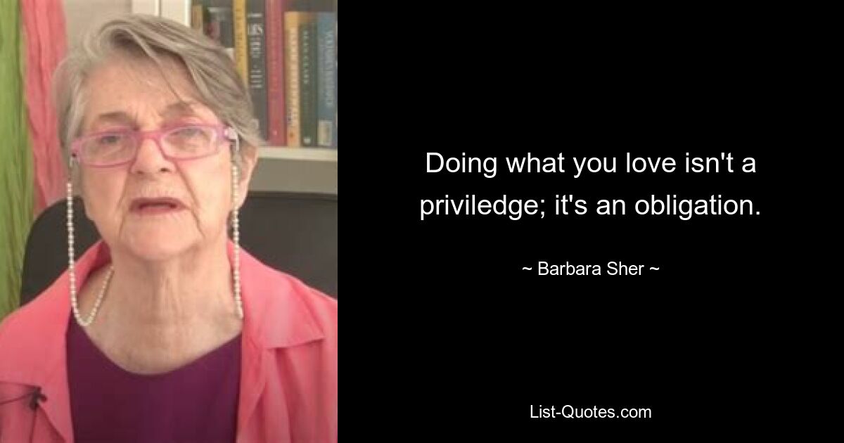 Doing what you love isn't a priviledge; it's an obligation. — © Barbara Sher