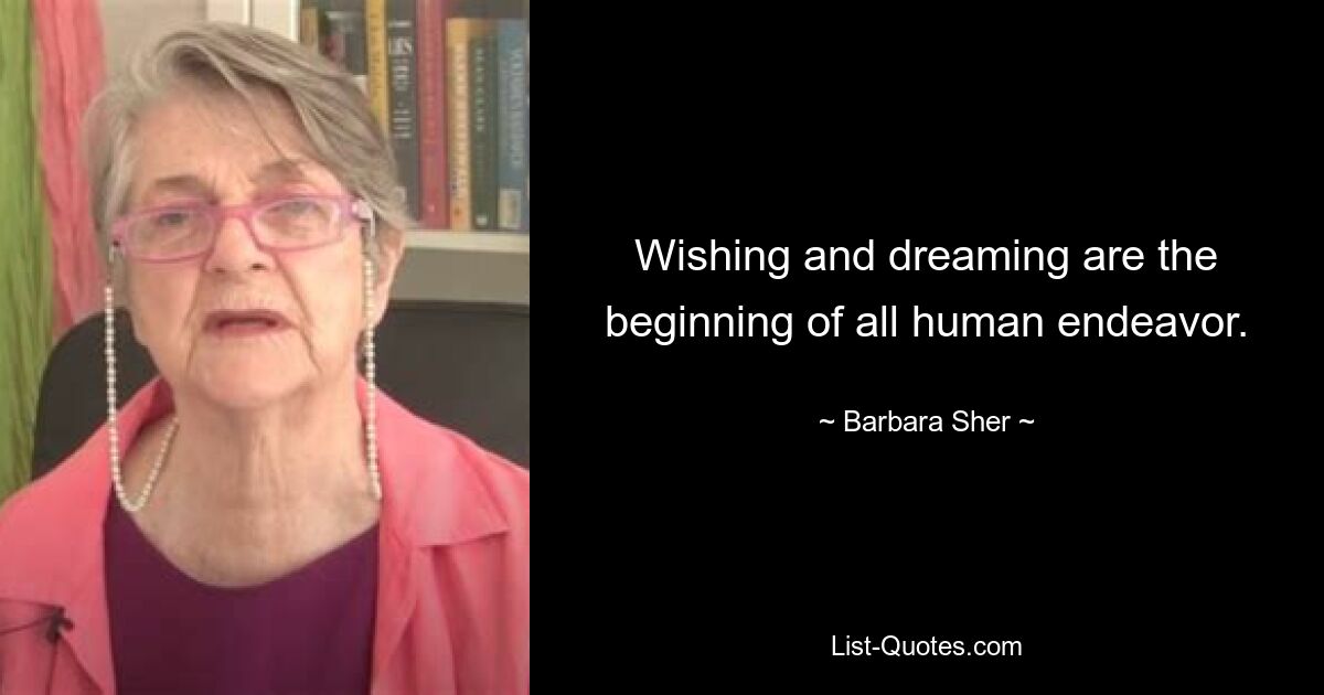 Wishing and dreaming are the beginning of all human endeavor. — © Barbara Sher