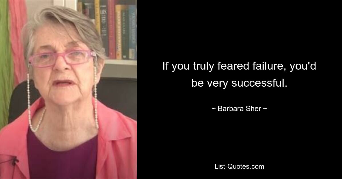 If you truly feared failure, you'd be very successful. — © Barbara Sher