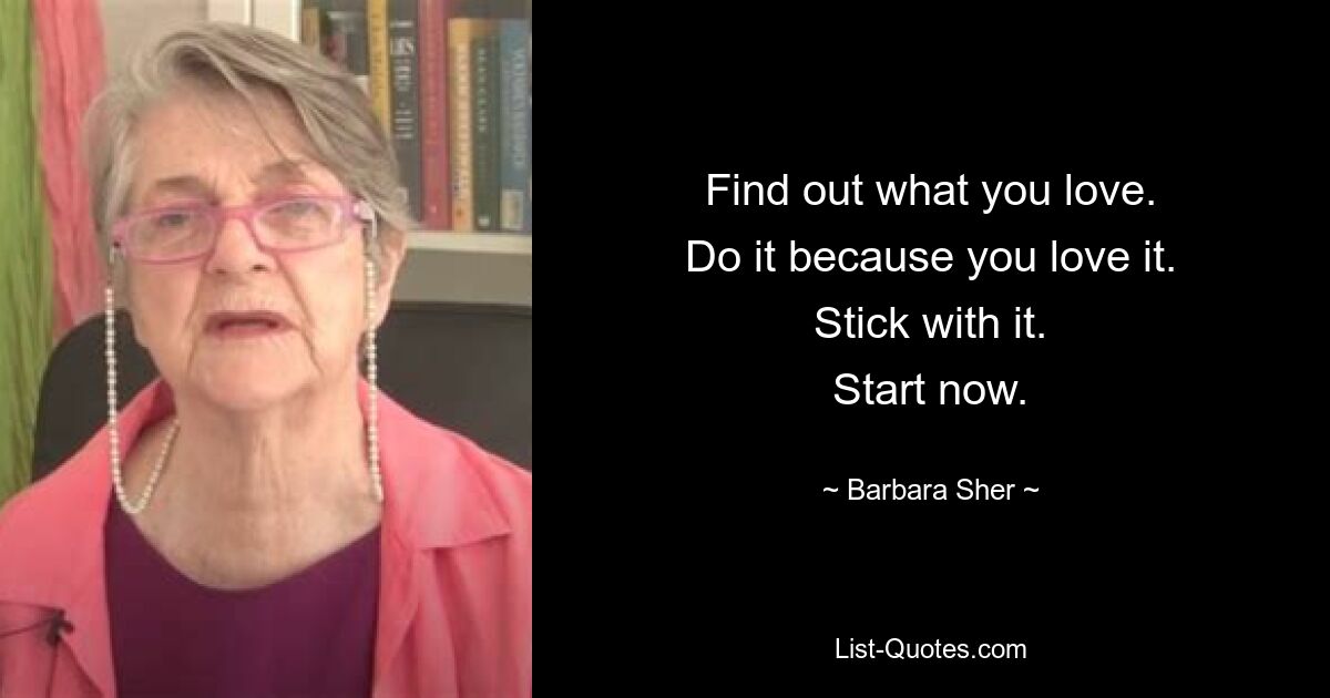 Find out what you love.
Do it because you love it.
Stick with it.
Start now. — © Barbara Sher