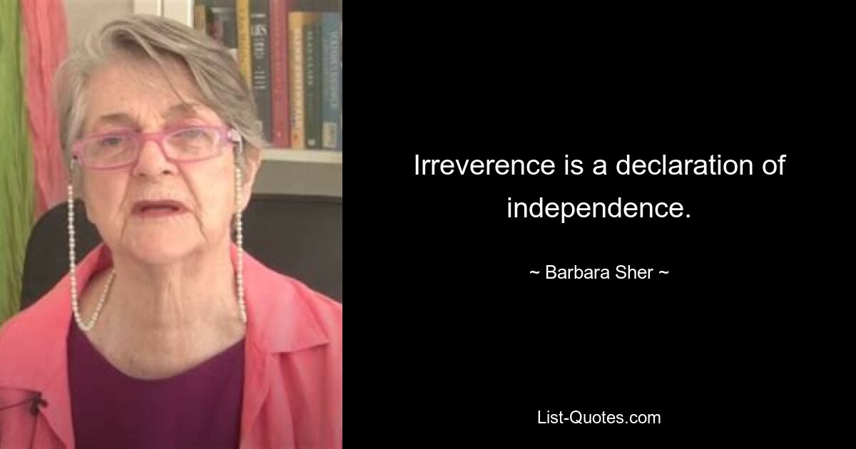 Irreverence is a declaration of independence. — © Barbara Sher