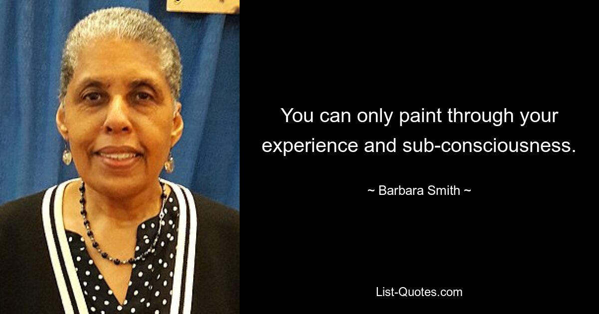 You can only paint through your experience and sub-consciousness. — © Barbara Smith