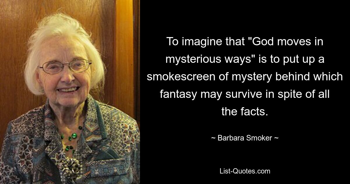 To imagine that "God moves in mysterious ways" is to put up a smokescreen of mystery behind which fantasy may survive in spite of all the facts. — © Barbara Smoker