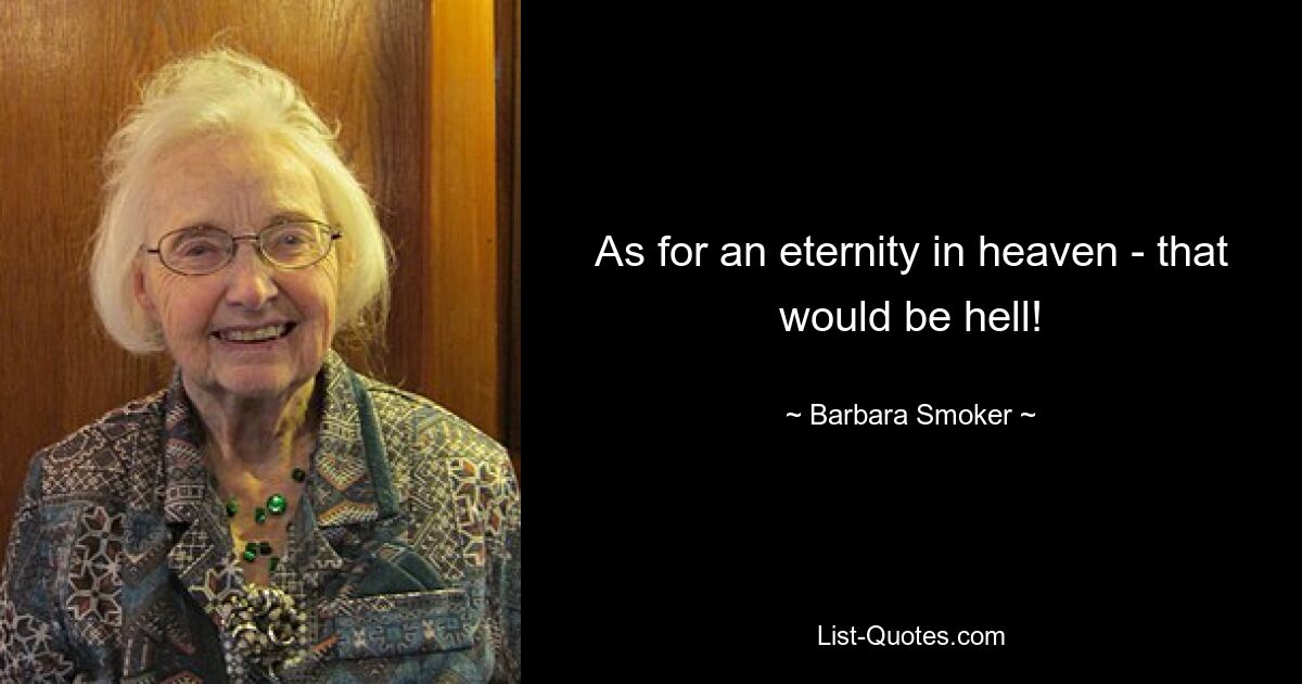 As for an eternity in heaven - that would be hell! — © Barbara Smoker