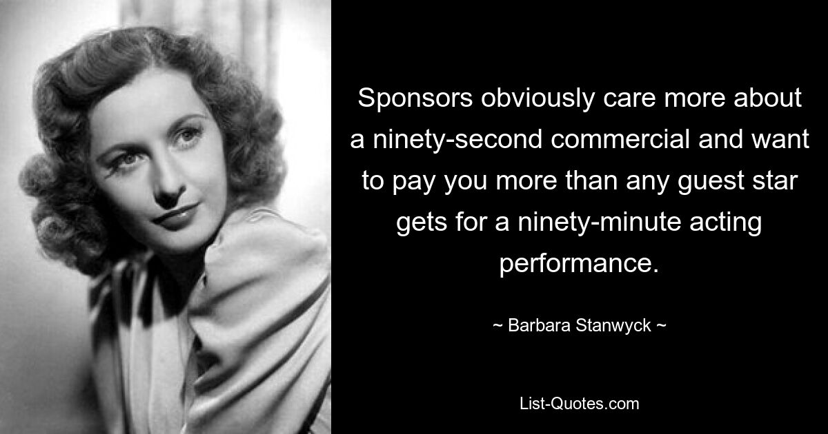 Sponsors obviously care more about a ninety-second commercial and want to pay you more than any guest star gets for a ninety-minute acting performance. — © Barbara Stanwyck