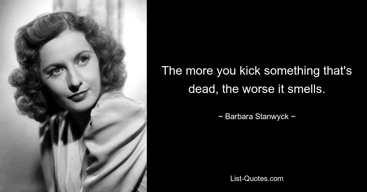 The more you kick something that's dead, the worse it smells. — © Barbara Stanwyck