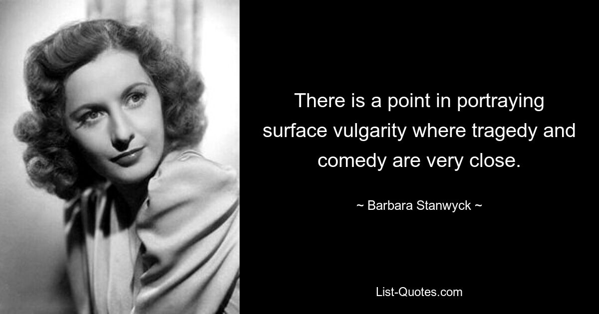 There is a point in portraying surface vulgarity where tragedy and comedy are very close. — © Barbara Stanwyck