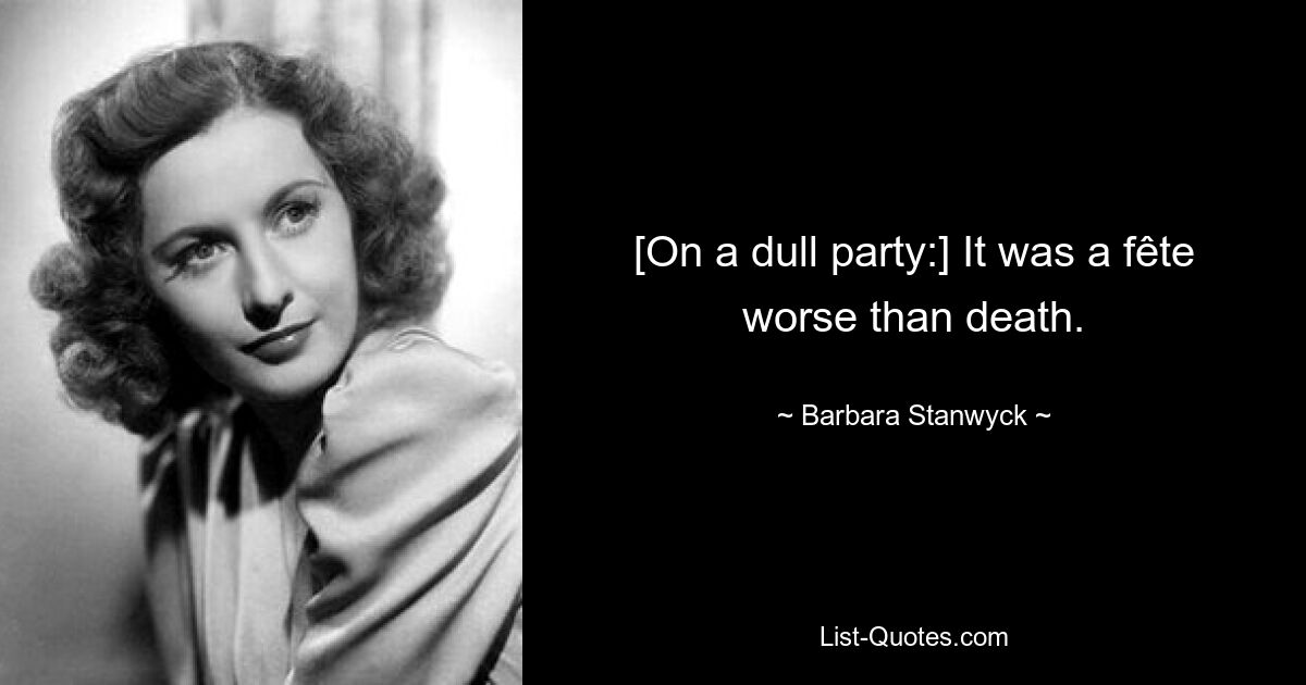 [On a dull party:] It was a fête worse than death. — © Barbara Stanwyck