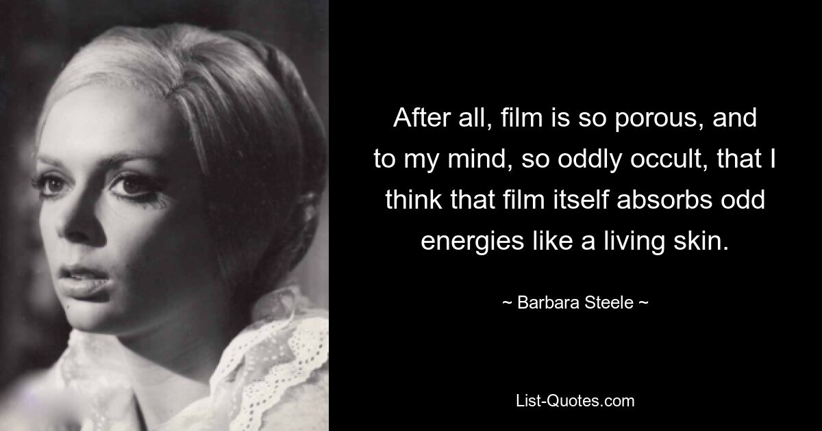 After all, film is so porous, and to my mind, so oddly occult, that I think that film itself absorbs odd energies like a living skin. — © Barbara Steele