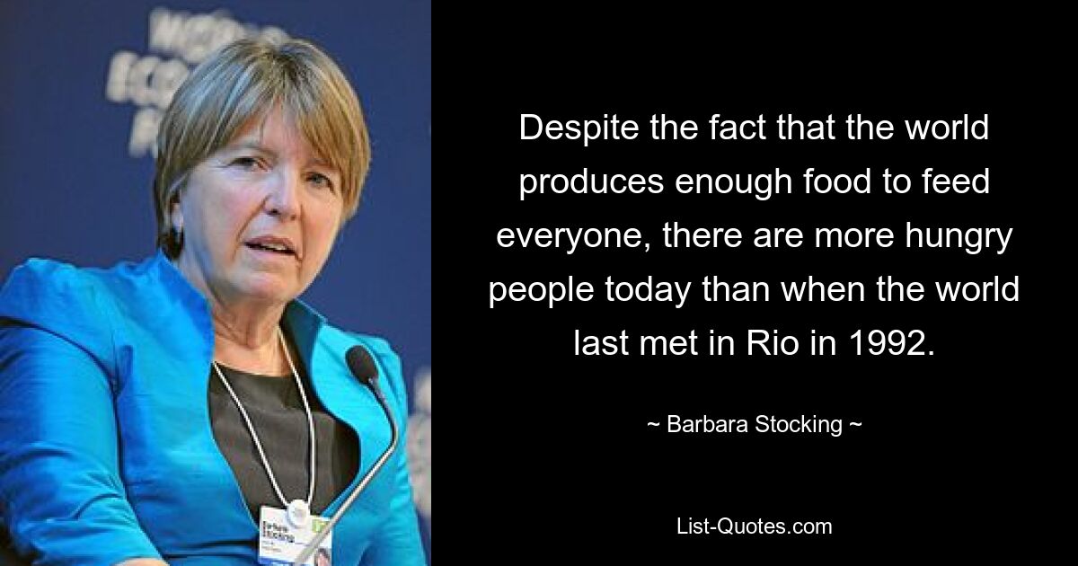 Несмотря на то, что мир производит достаточно продуктов питания, чтобы накормить всех, сегодня голодающих людей больше, чем когда мир в последний раз встречался в Рио в 1992 году. — © Barbara Stocking