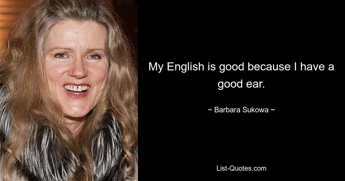 My English is good because I have a good ear. — © Barbara Sukowa