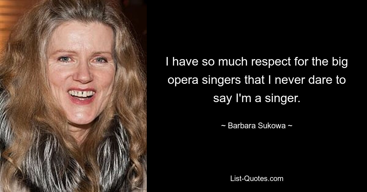 I have so much respect for the big opera singers that I never dare to say I'm a singer. — © Barbara Sukowa