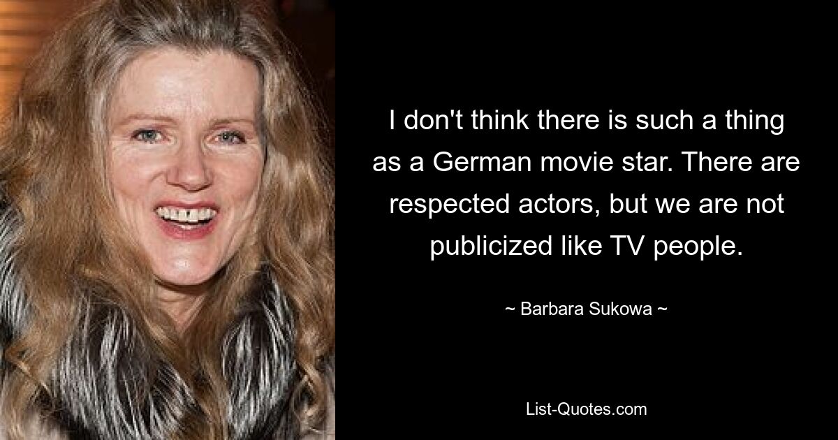 I don't think there is such a thing as a German movie star. There are respected actors, but we are not publicized like TV people. — © Barbara Sukowa