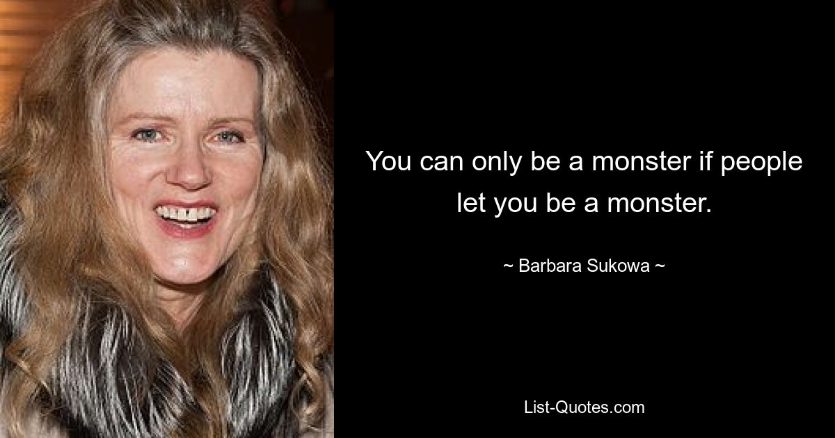 You can only be a monster if people let you be a monster. — © Barbara Sukowa