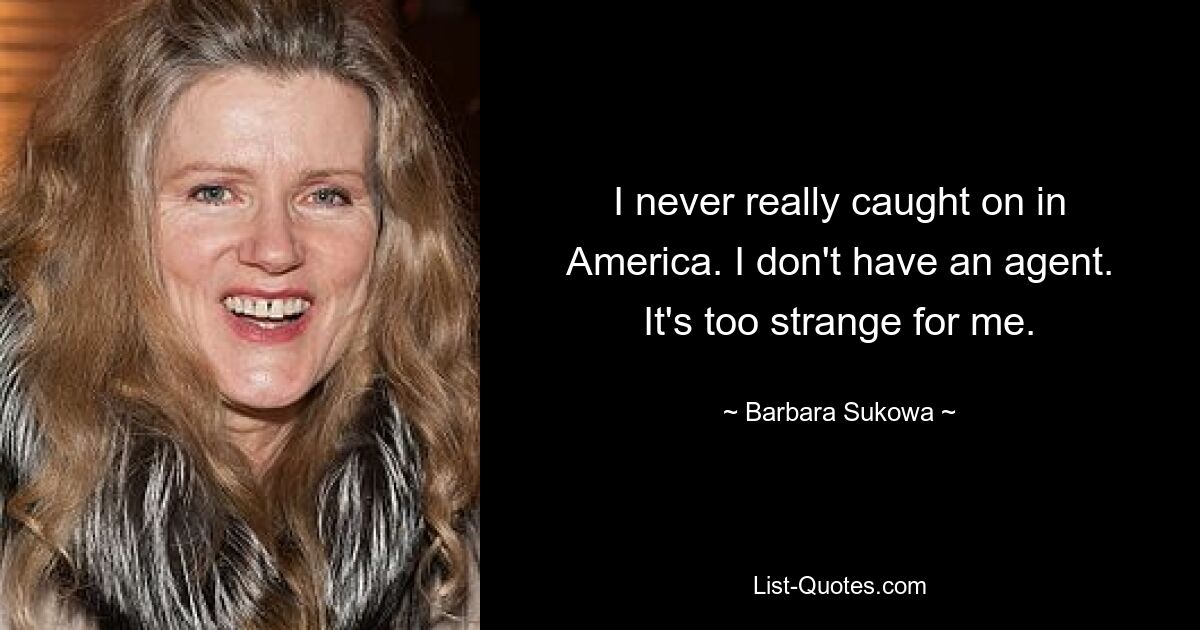 I never really caught on in America. I don't have an agent. It's too strange for me. — © Barbara Sukowa