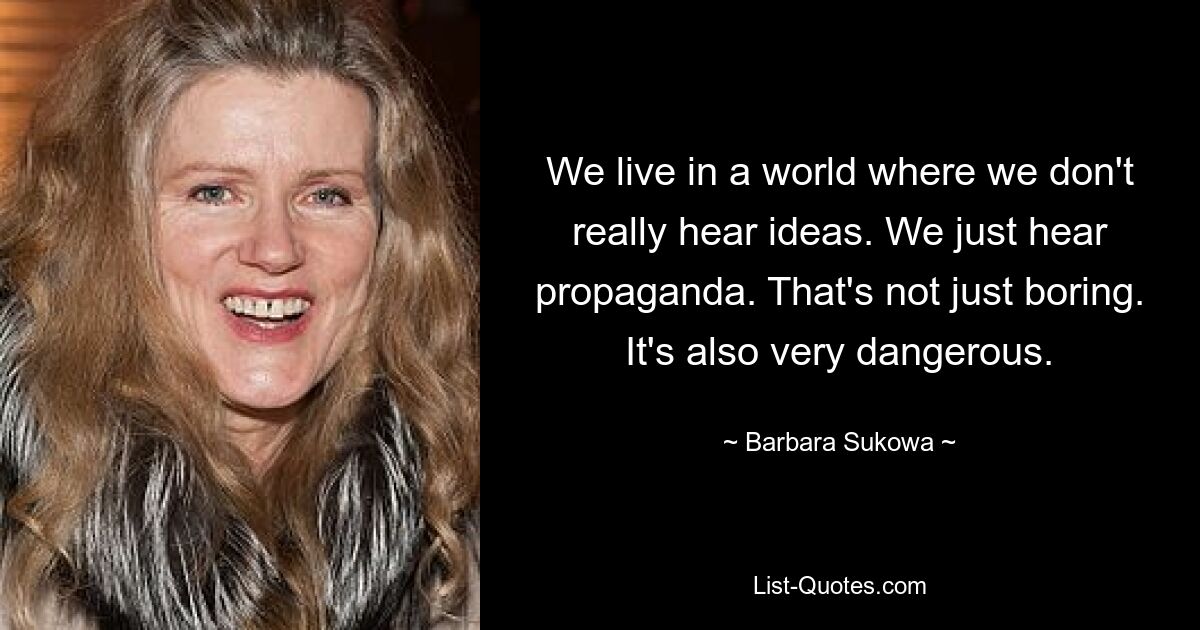 We live in a world where we don't really hear ideas. We just hear propaganda. That's not just boring. It's also very dangerous. — © Barbara Sukowa