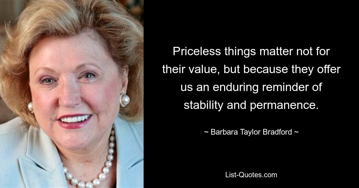 Priceless things matter not for their value, but because they offer us an enduring reminder of stability and permanence. — © Barbara Taylor Bradford