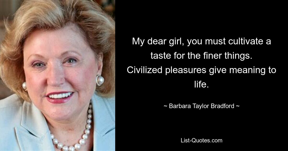 My dear girl, you must cultivate a taste for the finer things. Civilized pleasures give meaning to life. — © Barbara Taylor Bradford