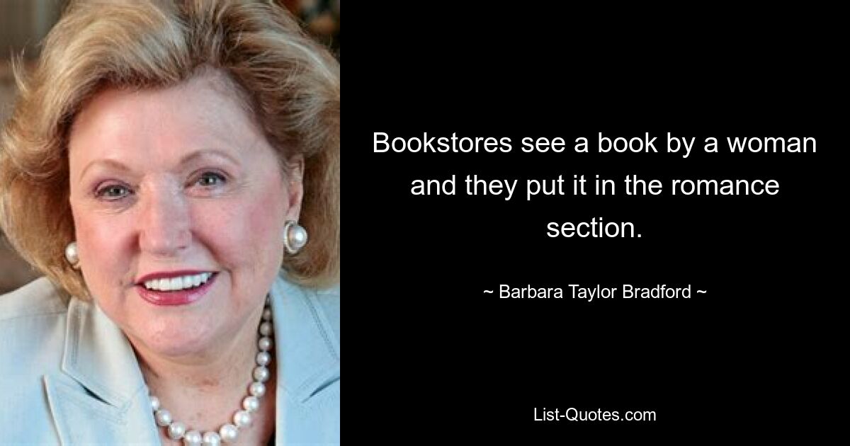 Bookstores see a book by a woman and they put it in the romance section. — © Barbara Taylor Bradford