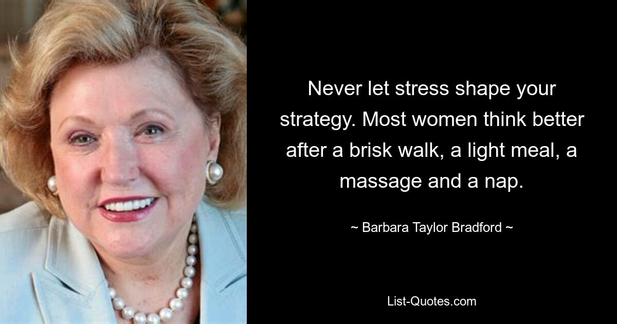 Never let stress shape your strategy. Most women think better after a brisk walk, a light meal, a massage and a nap. — © Barbara Taylor Bradford