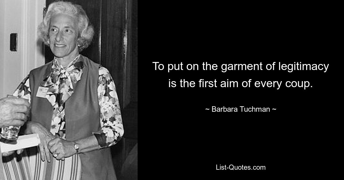 To put on the garment of legitimacy is the first aim of every coup. — © Barbara Tuchman