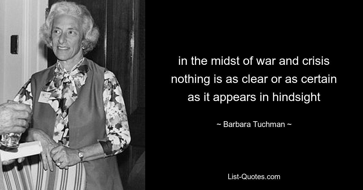 in the midst of war and crisis nothing is as clear or as certain as it appears in hindsight — © Barbara Tuchman