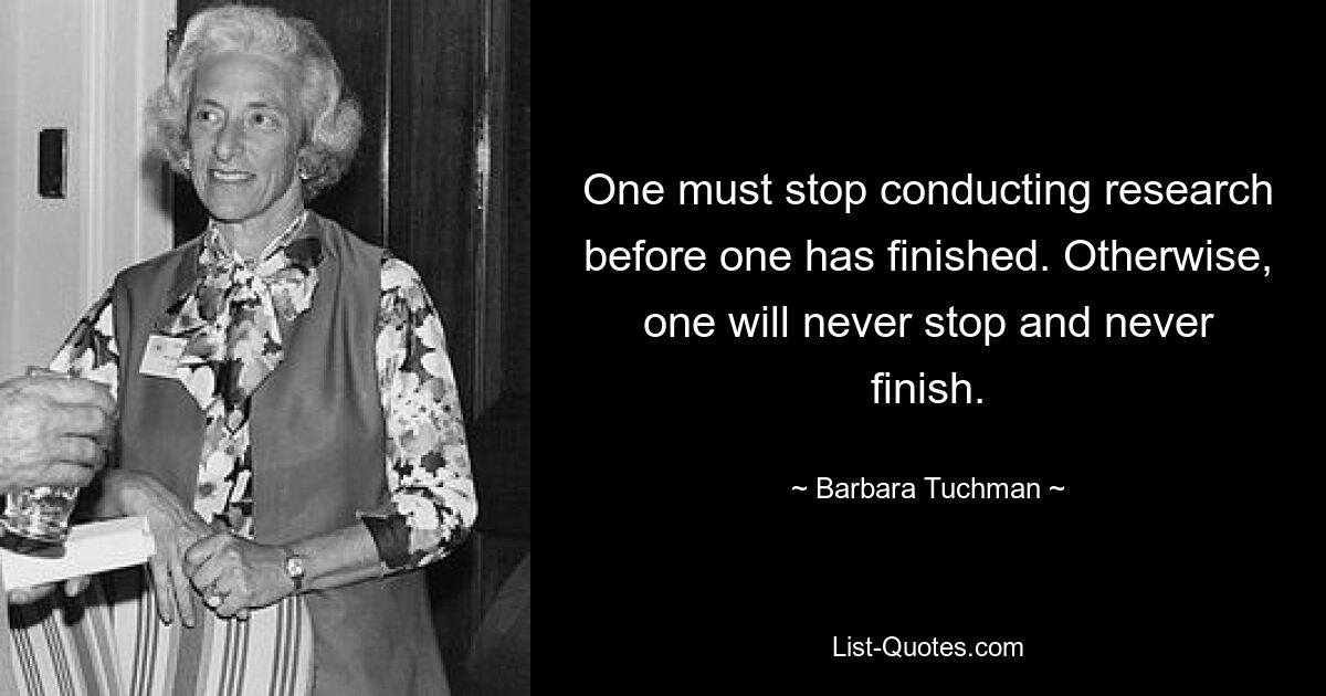 Man muss mit der Forschung aufhören, bevor man damit fertig ist. Sonst wird man nie aufhören und nie fertig werden. — © Barbara Tuchman