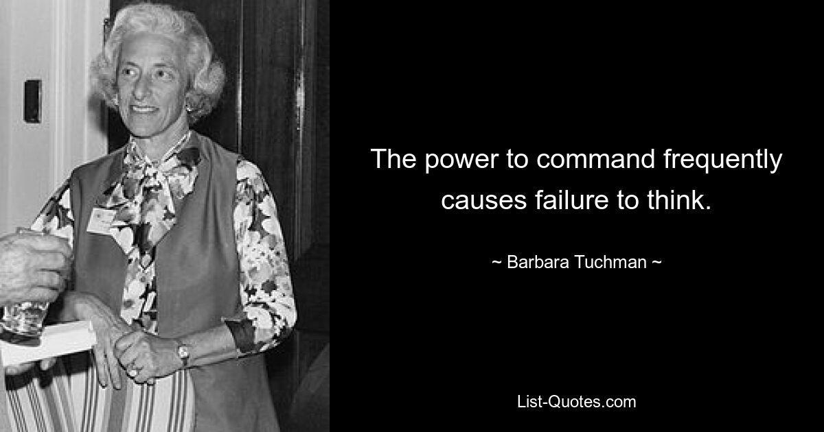 The power to command frequently causes failure to think. — © Barbara Tuchman