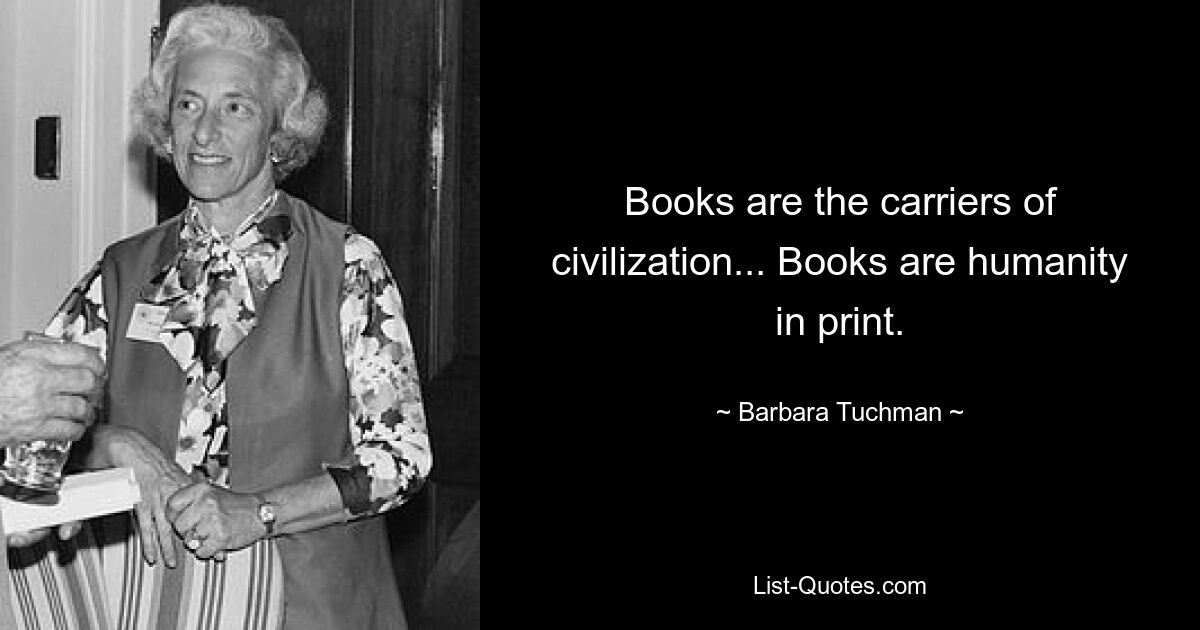 Books are the carriers of civilization... Books are humanity in print. — © Barbara Tuchman