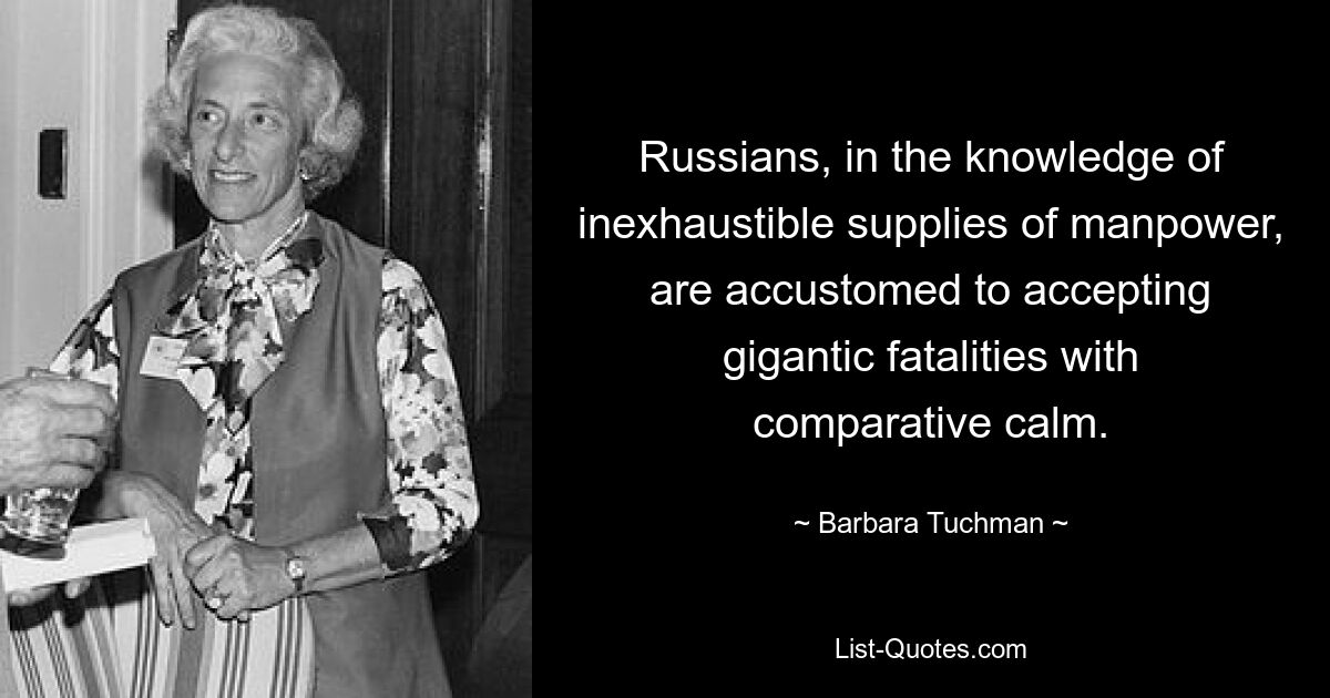 Russians, in the knowledge of inexhaustible supplies of manpower, are accustomed to accepting gigantic fatalities with comparative calm. — © Barbara Tuchman