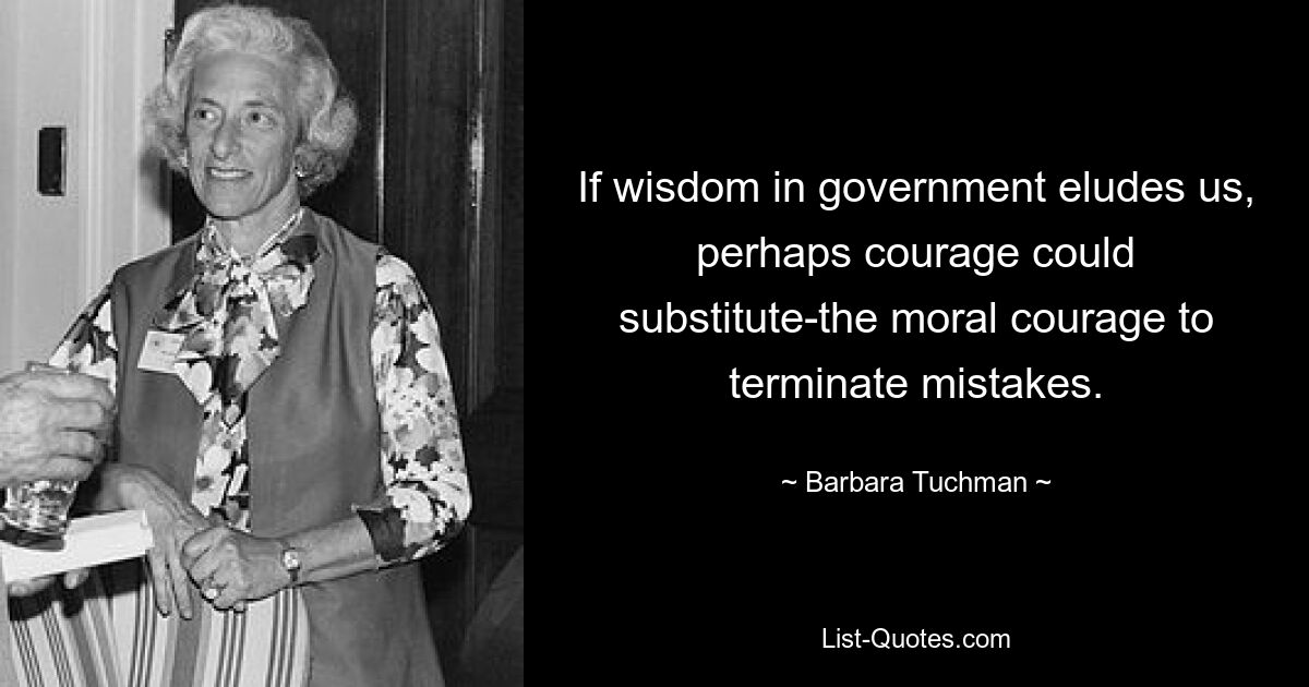 If wisdom in government eludes us, perhaps courage could substitute-the moral courage to terminate mistakes. — © Barbara Tuchman