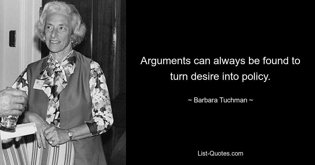 Arguments can always be found to turn desire into policy. — © Barbara Tuchman