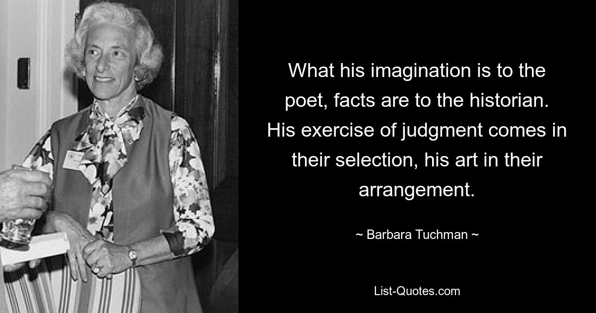 Что его воображение для поэта, факты для историка. Его суждение проявляется в их выборе, его искусство — в их расположении. — © Барбара Тачман 
