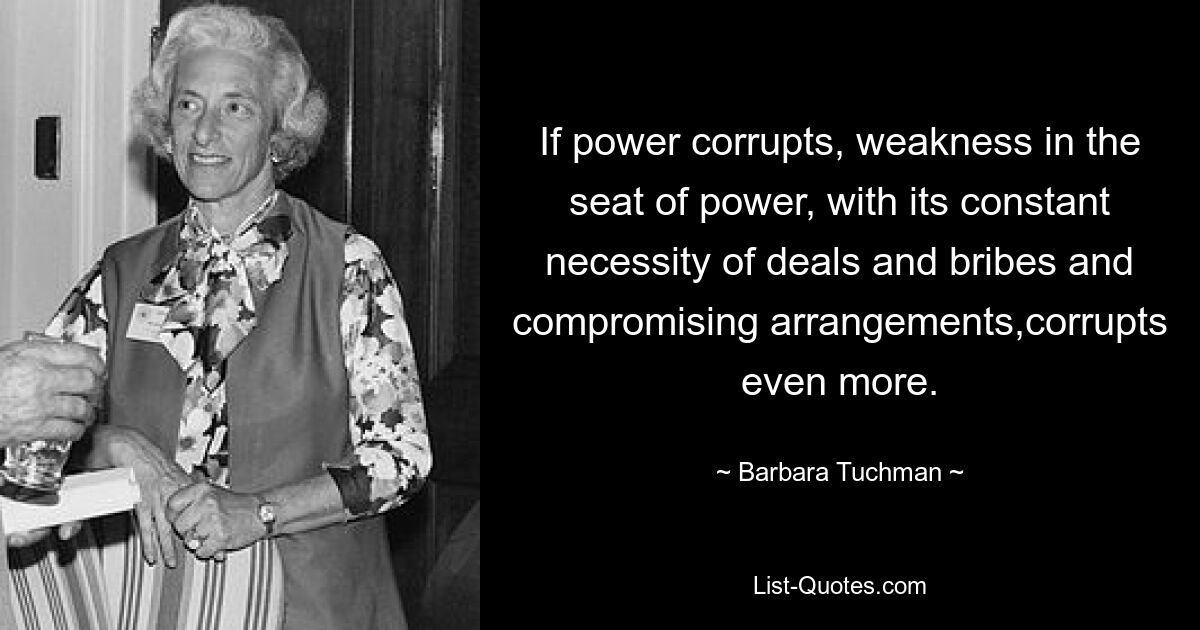 Если власть развращает, то слабость власти с ее постоянной необходимостью сделок, взяток и компромиссных соглашений развращает еще больше. — © Барбара Тачман