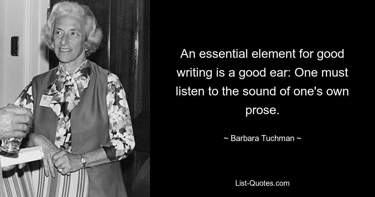 An essential element for good writing is a good ear: One must listen to the sound of one's own prose. — © Barbara Tuchman