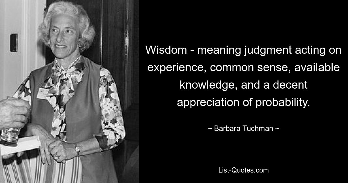 Wisdom - meaning judgment acting on experience, common sense, available knowledge, and a decent appreciation of probability. — © Barbara Tuchman