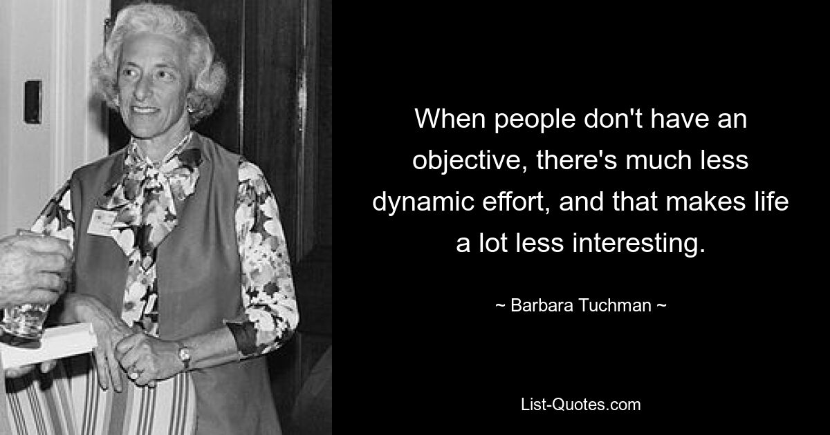 When people don't have an objective, there's much less dynamic effort, and that makes life a lot less interesting. — © Barbara Tuchman