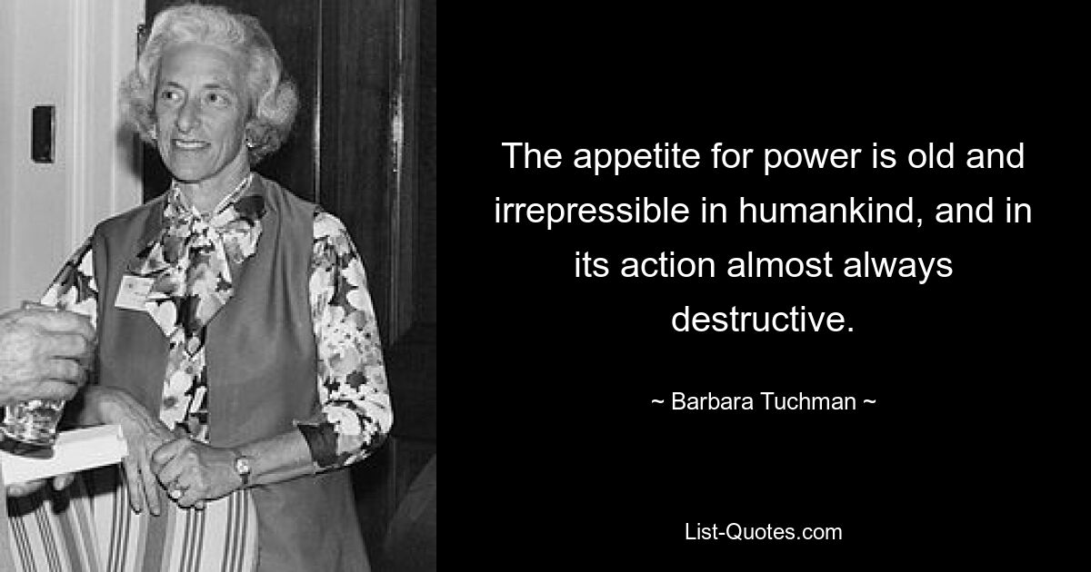 The appetite for power is old and irrepressible in humankind, and in its action almost always destructive. — © Barbara Tuchman