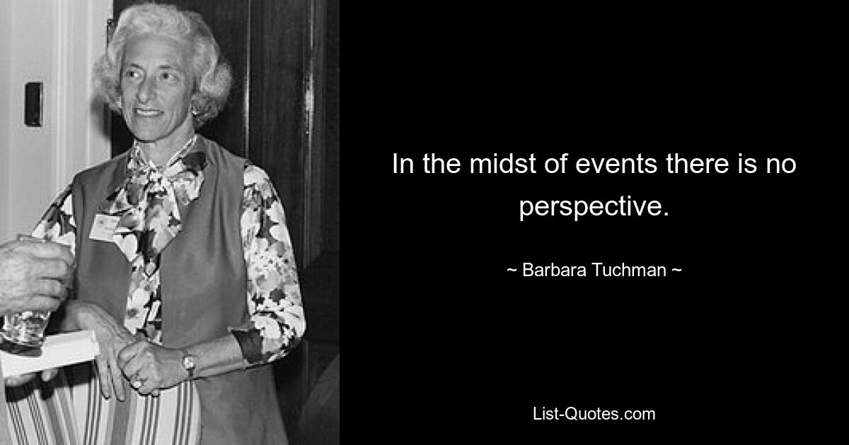 In the midst of events there is no perspective. — © Barbara Tuchman