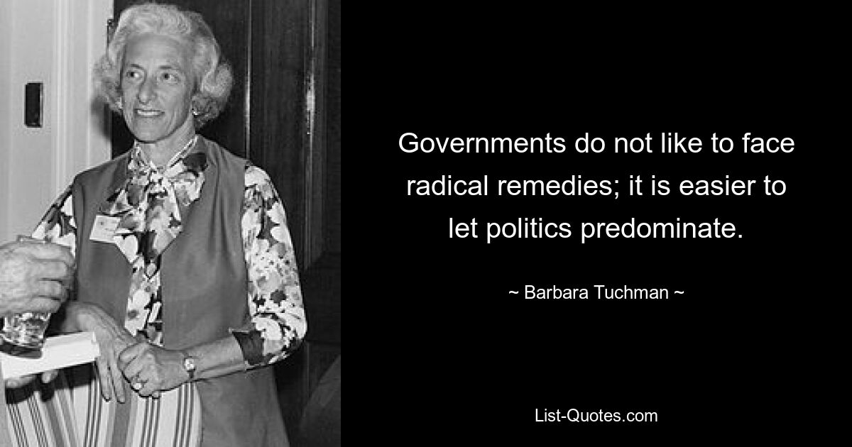 Governments do not like to face radical remedies; it is easier to let politics predominate. — © Barbara Tuchman