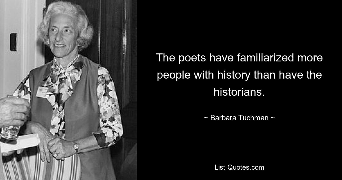 The poets have familiarized more people with history than have the historians. — © Barbara Tuchman