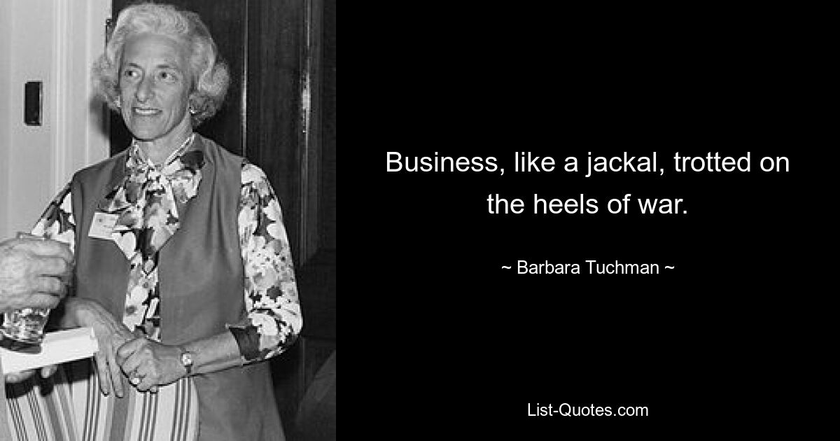 Business, like a jackal, trotted on the heels of war. — © Barbara Tuchman