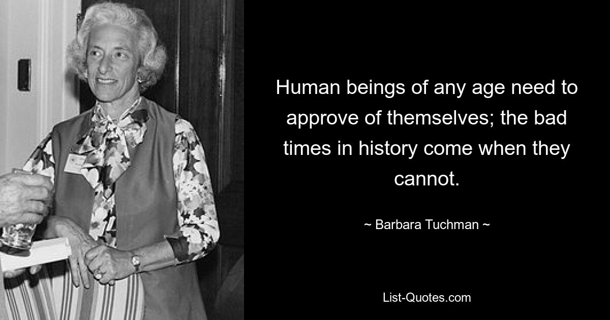 Human beings of any age need to approve of themselves; the bad times in history come when they cannot. — © Barbara Tuchman