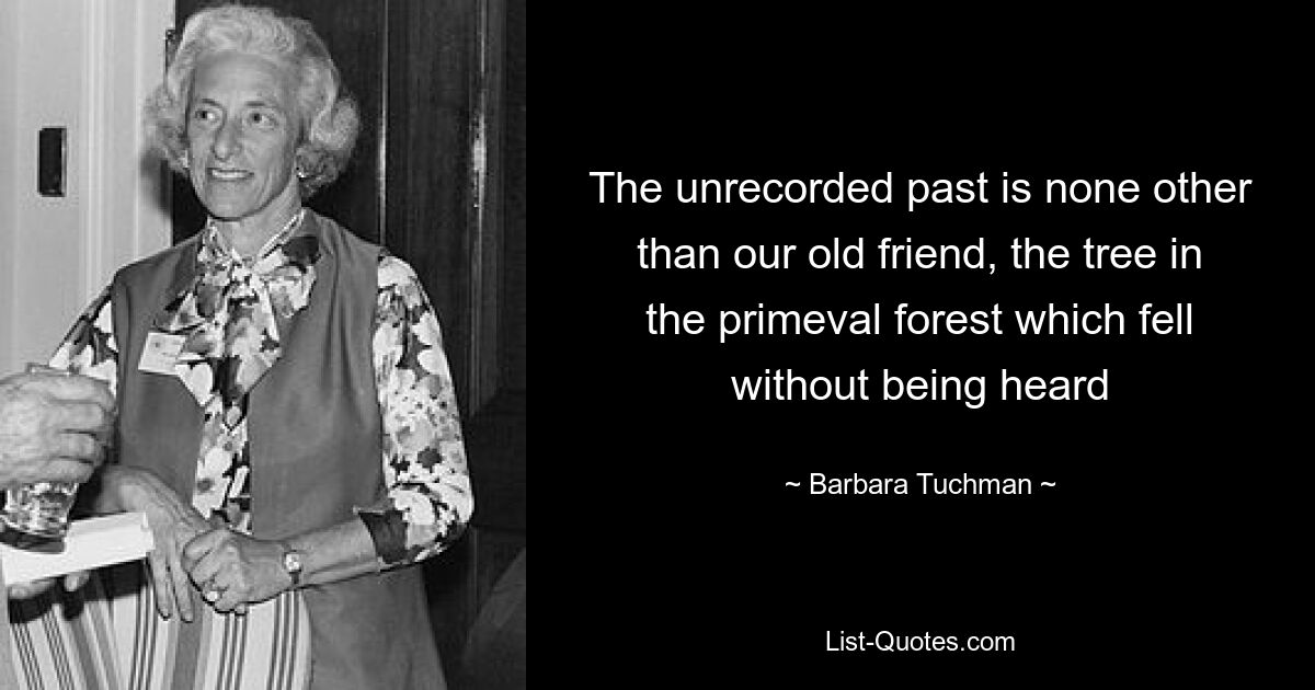 The unrecorded past is none other than our old friend, the tree in the primeval forest which fell without being heard — © Barbara Tuchman