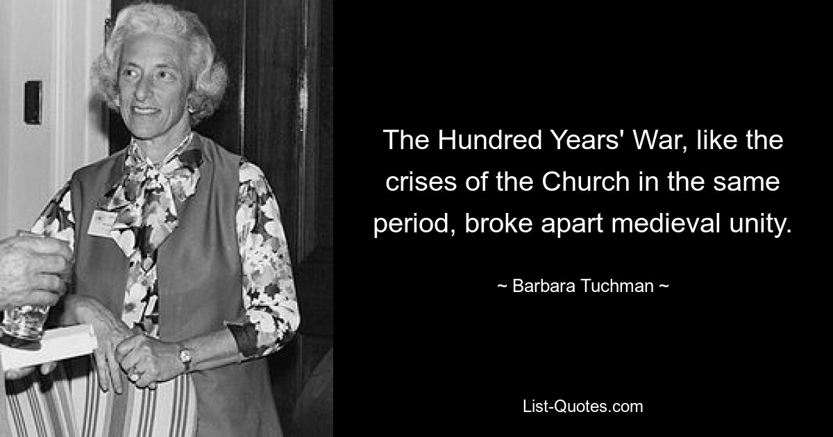 The Hundred Years' War, like the crises of the Church in the same period, broke apart medieval unity. — © Barbara Tuchman